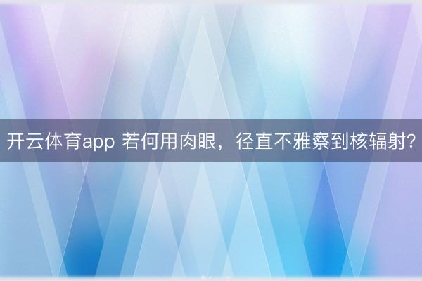 开云体育app 若何用肉眼，径直不雅察到核辐射？