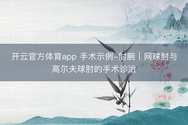 开云官方体育app 手术示例-肘腕｜网球肘与高尔夫球肘的手术诊治