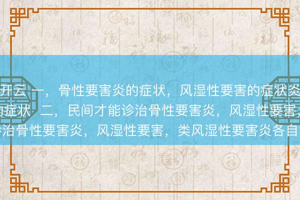 开云 一，骨性要害炎的症状，风湿性要害的症状炎，类风湿性要害炎的症状  二，民间才能诊治骨性要害炎，风湿性要害，类风湿性要害炎各自才能