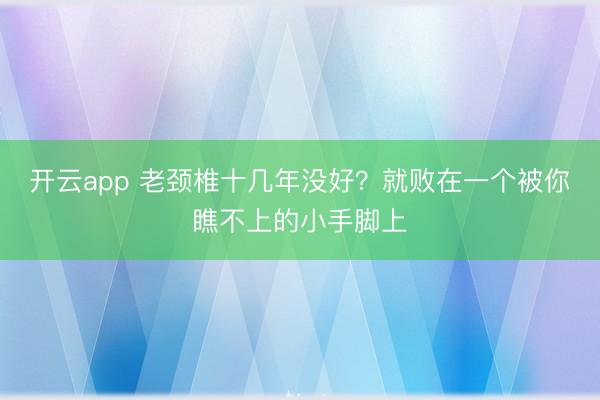 开云app 老颈椎十几年没好？就败在一个被你瞧不上的小手脚上