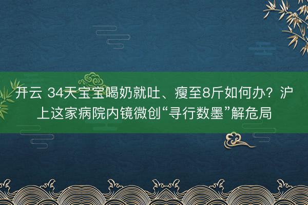 开云 34天宝宝喝奶就吐、瘦至8斤如何办？沪上这家病院内镜微创“寻行数墨”解危局
