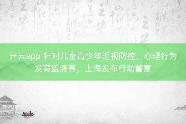 开云app 针对儿童青少年近视防控、心理行为发育监测等，上海发布行动蓄意