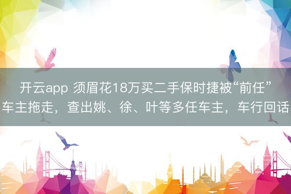 开云app 须眉花18万买二手保时捷被“前任”车主拖走，查出姚、徐、叶等多任车主，车行回话
