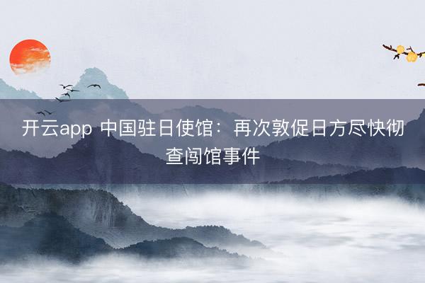 开云app 中国驻日使馆：再次敦促日方尽快彻查闯馆事件