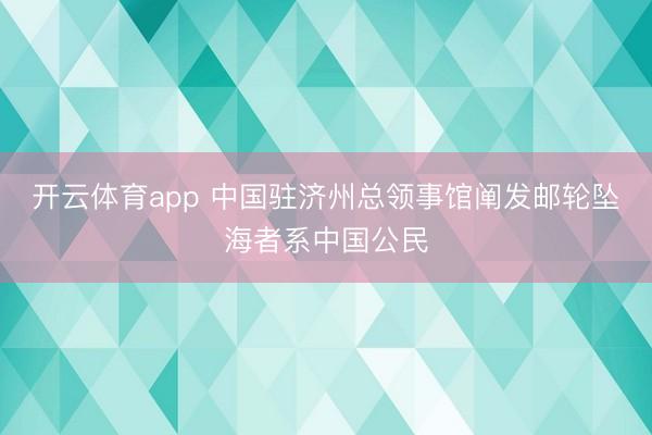 开云体育app 中国驻济州总领事馆阐发邮轮坠海者系中国公民