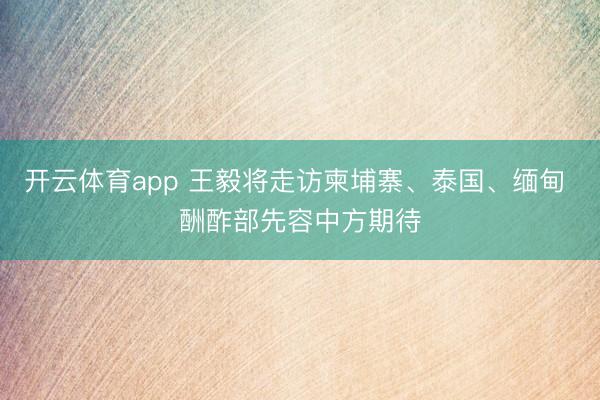 开云体育app 王毅将走访柬埔寨、泰国、缅甸 酬酢部先容中方期待