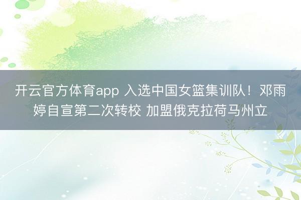 开云官方体育app 入选中国女篮集训队！邓雨婷自宣第二次转校 加盟俄克拉荷马州立