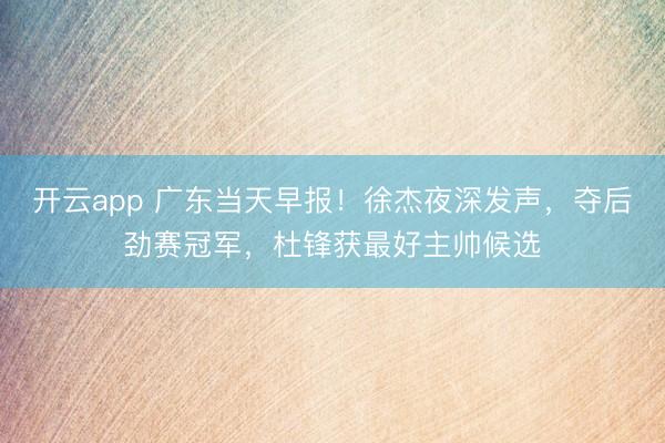 开云app 广东当天早报！徐杰夜深发声，夺后劲赛冠军，杜锋获最好主帅候选
