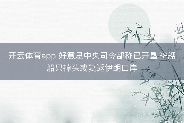 开云体育app 好意思中央司令部称已开垦38艘船只掉头或复返伊朗口岸