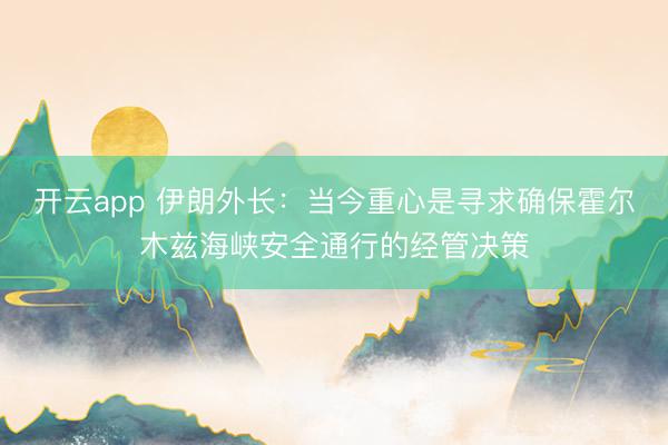 开云app 伊朗外长：当今重心是寻求确保霍尔木兹海峡安全通行的经管决策