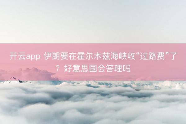 开云app 伊朗要在霍尔木兹海峡收“过路费”了？好意思国会答理吗
