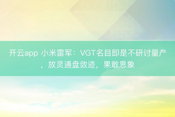 开云app 小米雷军：VGT名目即是不研讨量产，放灵通盘敛迹，果敢思象