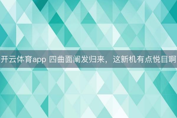 开云体育app 四曲面阐发归来，这新机有点悦目啊