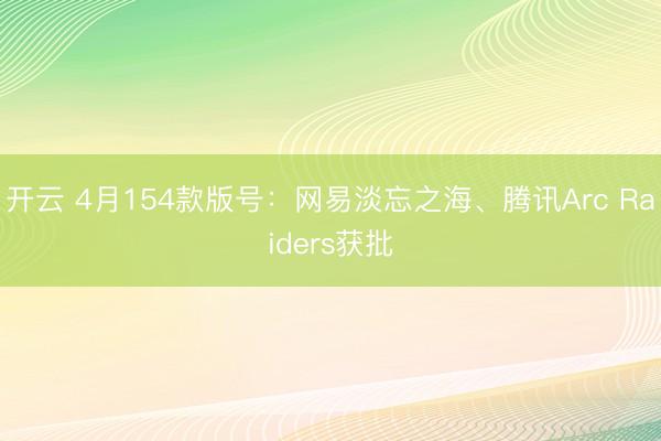 开云 4月154款版号：网易淡忘之海、腾讯Arc Raiders获批