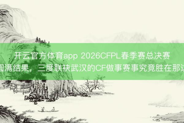 开云官方体育app 2026CFPL春季赛总决赛圆满结果，三度联袂武汉的CF做事赛事究竟胜在那边