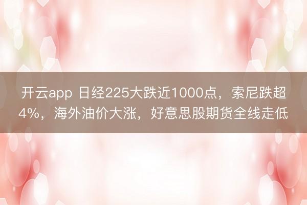 开云app 日经225大跌近1000点，索尼跌超4%，海外油价大涨，好意思股期货全线走低