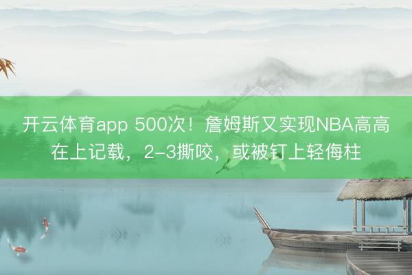 开云体育app 500次！詹姆斯又实现NBA高高在上记载，2-3撕咬，或被钉上轻侮柱