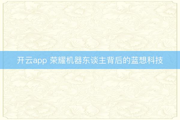 开云app 荣耀机器东谈主背后的蓝想科技