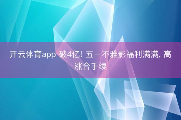 开云体育app 破4亿! 五一不雅影福利满满， 高涨合手续