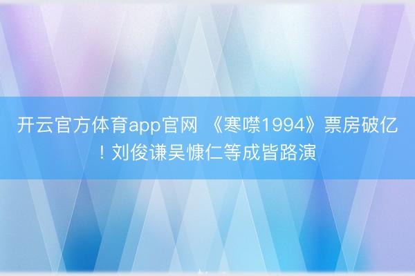 开云官方体育app官网 《寒噤1994》票房破亿! 刘俊谦吴慷仁等成皆路演