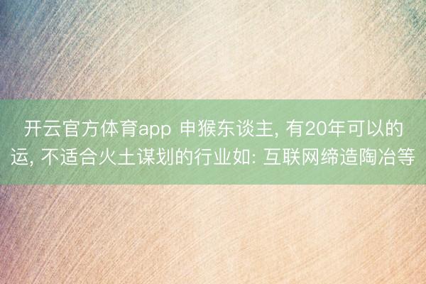 开云官方体育app 申猴东谈主， 有20年可以的运， 不适合火土谋划的行业如: 互联网缔造陶冶等