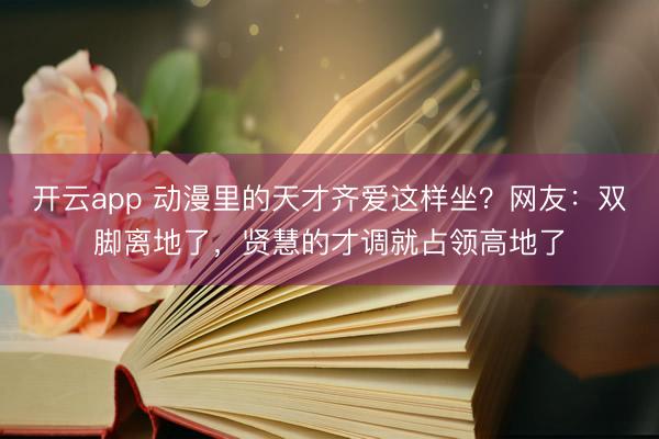 开云app 动漫里的天才齐爱这样坐？网友：双脚离地了，贤慧的才调就占领高地了