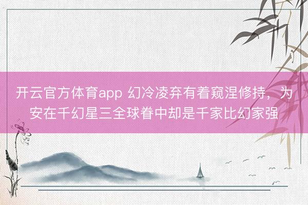 开云官方体育app 幻冷凌弃有着窥涅修持，为安在千幻星三全球眷中却是千家比幻家强