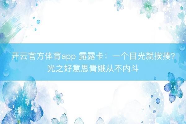 开云官方体育app 露露卡：一个目光就挨揍？光之好意思青娥从不内斗