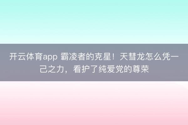 开云体育app 霸凌者的克星！天彗龙怎么凭一己之力，看护了纯爱党的尊荣