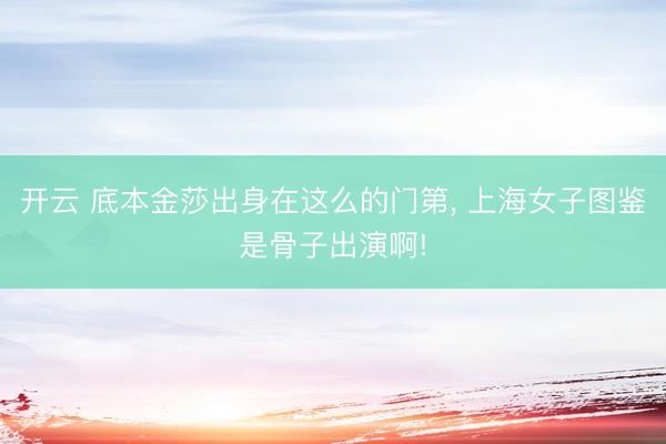 开云 底本金莎出身在这么的门第， 上海女子图鉴是骨子出演啊!