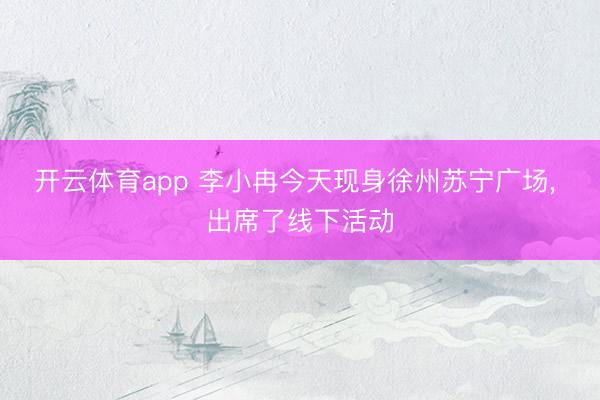 开云体育app 李小冉今天现身徐州苏宁广场， 出席了线下活动