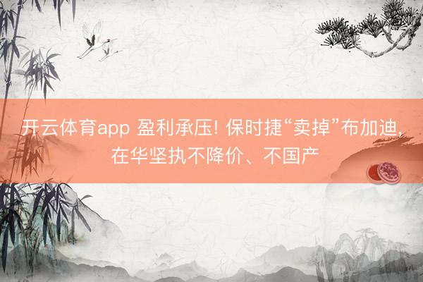 开云体育app 盈利承压! 保时捷“卖掉”布加迪， 在华坚执不降价、不国产