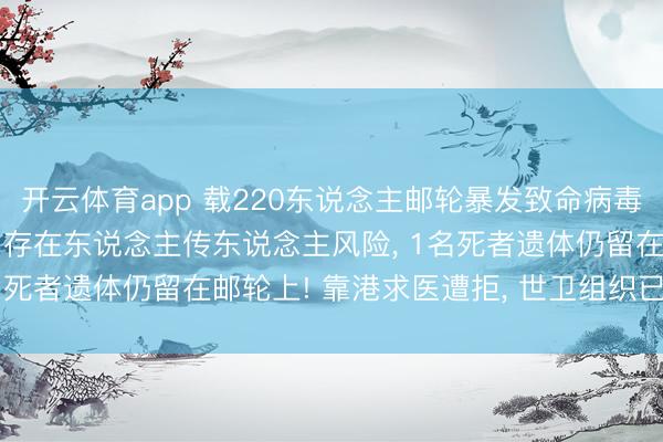 开云体育app 载220东说念主邮轮暴发致命病毒， 已有3东说念主赔本， 存在东说念主传东说念主风险， 1名死者遗体仍留在邮轮上! 靠港求医遭拒， 世卫组织已全面介入