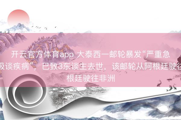 开云官方体育app 大泰西一邮轮暴发“严重急性呼吸谈疾病”，已致3东谈主去世，该邮轮从阿根廷驶往非洲