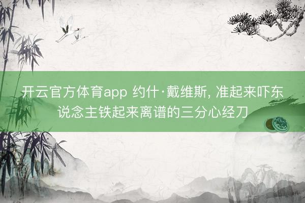 开云官方体育app 约什·戴维斯， 准起来吓东说念主铁起来离谱的三分心经刀