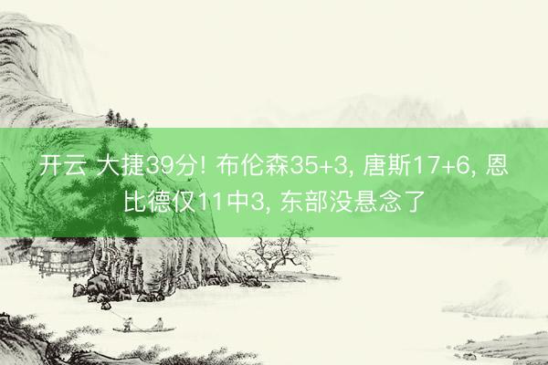 开云 大捷39分! 布伦森35+3， 唐斯17+6， 恩比德仅11中3， 东部没悬念了