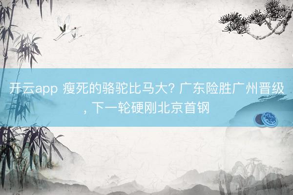 开云app 瘦死的骆驼比马大? 广东险胜广州晋级， 下一轮硬刚北京首钢