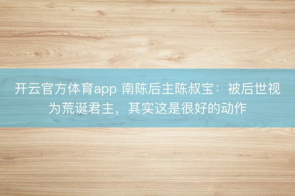 开云官方体育app 南陈后主陈叔宝：被后世视为荒诞君主，其实这是很好的动作