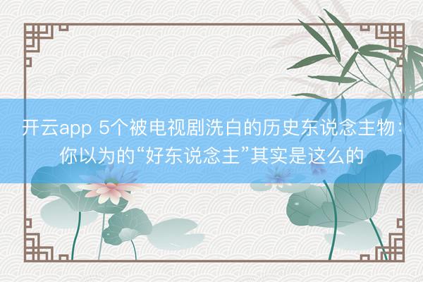 开云app 5个被电视剧洗白的历史东说念主物：你以为的“好东说念主”其实是这么的