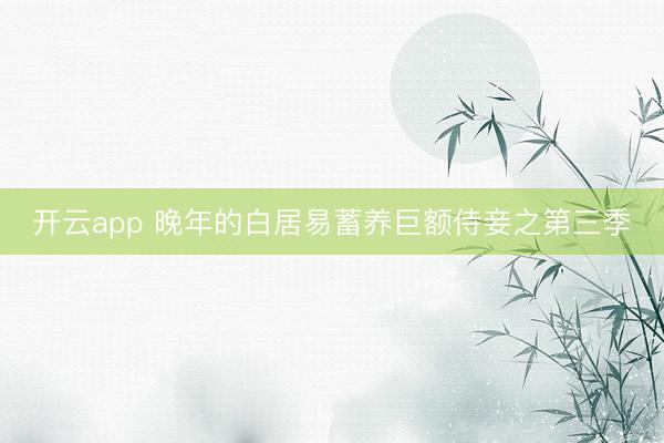 开云app 晚年的白居易蓄养巨额侍妾之第三季