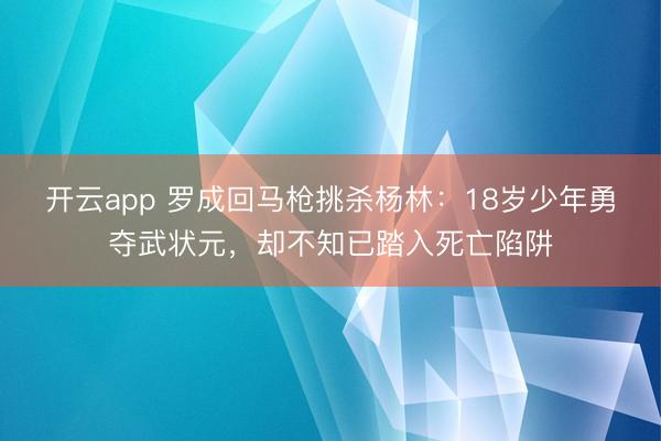 开云app 罗成回马枪挑杀杨林：18岁少年勇夺武状元，却不知已踏入死亡陷阱