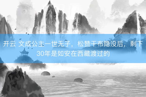 开云 文成公主一世无子，松赞干布隐没后，剩下30年是如安在西藏渡过的