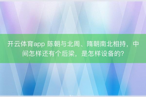 开云体育app 陈朝与北周、隋朝南北相持，中间怎样还有个后梁，是怎样设备的？