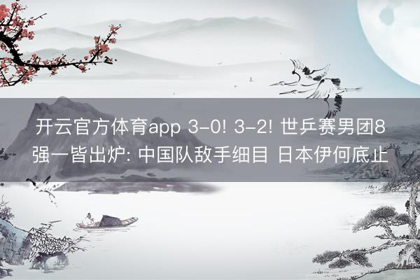 开云官方体育app 3-0! 3-2! 世乒赛男团8强一皆出炉: 中国队敌手细目 日本伊何底止