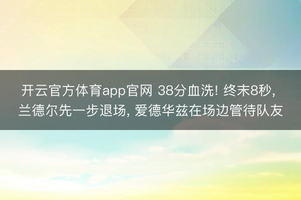 开云官方体育app官网 38分血洗! 终末8秒， 兰德尔先一步退场， 爱德华兹在场边管待队友