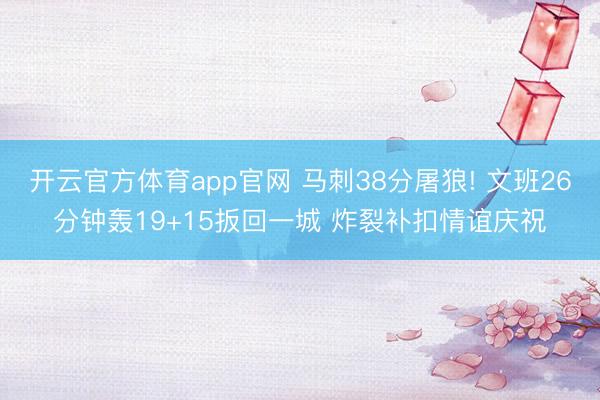 开云官方体育app官网 马刺38分屠狼! 文班26分钟轰19+15扳回一城 炸裂补扣情谊庆祝