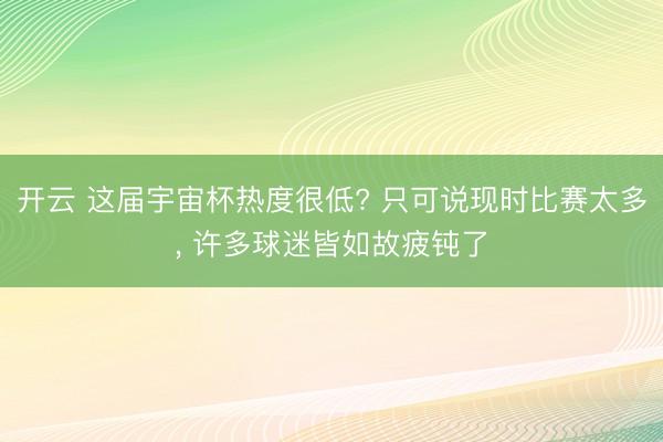 开云 这届宇宙杯热度很低? 只可说现时比赛太多， 许多球迷皆如故疲钝了