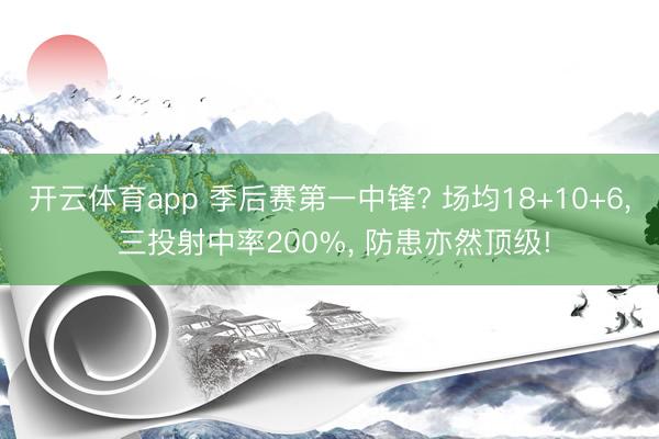 开云体育app 季后赛第一中锋? 场均18+10+6， 三投射中率200%， 防患亦然顶级!