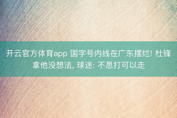 开云官方体育app 国字号内线在广东摆烂! 杜锋拿他没想法， 球迷: 不思打可以走