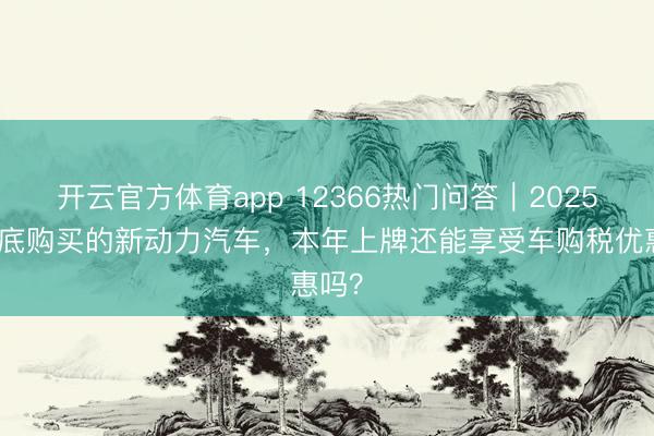 开云官方体育app 12366热门问答｜2025年年底购买的新动力汽车，本年上牌还能享受车购税优惠吗？
